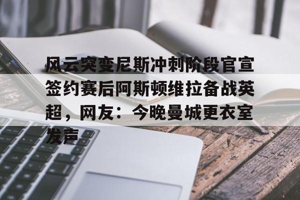 乐动官方网站-关于风云突变尼斯冲刺阶段官宣签约赛后阿斯顿维拉备战英超，网友：今晚曼城更衣室发声的信息