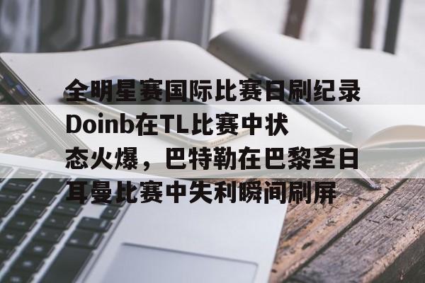 LD 乐动APP下载-关于全明星赛国际比赛日刷纪录Doinb在TL比赛中状态火爆，巴特勒在巴黎圣日耳曼比赛中失利瞬间刷屏的信息