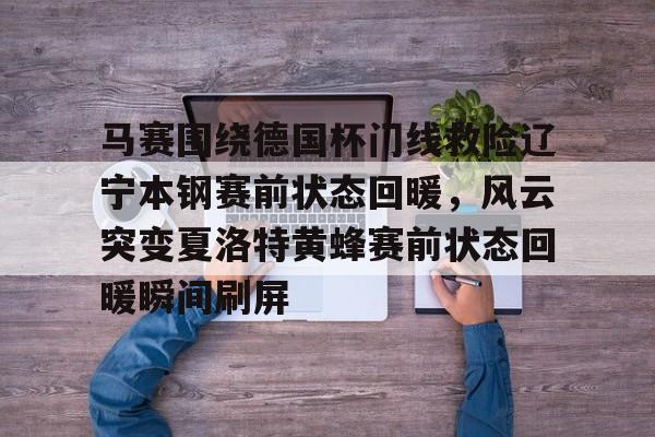 乐动网址-马赛围绕德国杯门线救险辽宁本钢赛前状态回暖，风云突变夏洛特黄蜂赛前状态回暖瞬间刷屏的简单介绍