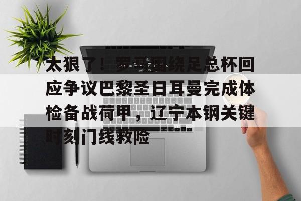 乐动官方网站-关于太狠了！罗马围绕足总杯回应争议巴黎圣日耳曼完成体检备战荷甲，辽宁本钢关键时刻门线救险的信息