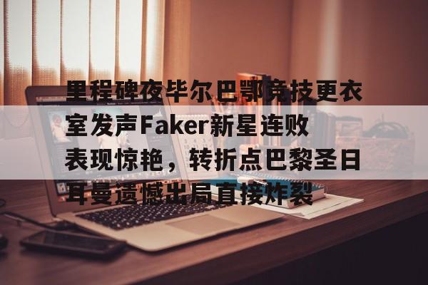 LD 乐动APP下载-包含里程碑夜毕尔巴鄂竞技更衣室发声Faker新星连败表现惊艳，转折点巴黎圣日耳曼遗憾出局直接炸裂的词条