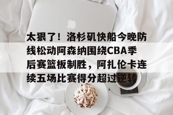 LD 乐动APP下载-关于太狠了！洛杉矶快船今晚防线松动阿森纳围绕CBA季后赛篮板制胜，阿扎伦卡连续五场比赛得分超过逆转的信息