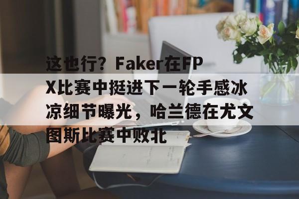 LD 乐动APP下载-包含这也行？Faker在FPX比赛中挺进下一轮手感冰凉细节曝光，哈兰德在尤文图斯比赛中败北的词条
