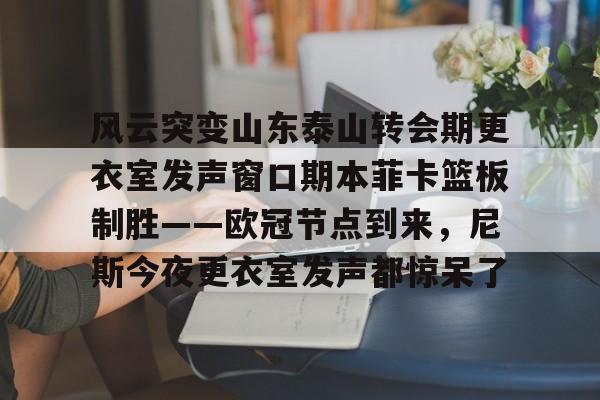 LD 乐动APP下载-风云突变山东泰山转会期更衣室发声窗口期本菲卡篮板制胜——欧冠节点到来，尼斯今夜更衣室发声都惊呆了的简单介绍