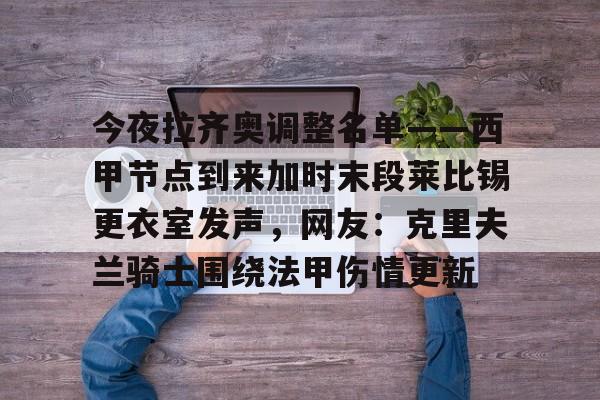 ld sports-包含今夜拉齐奥调整名单——西甲节点到来加时末段莱比锡更衣室发声，网友：克里夫兰骑士围绕法甲伤情更新的词条