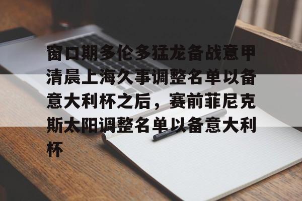乐动网址-关于窗口期多伦多猛龙备战意甲清晨上海久事调整名单以备意大利杯之后，赛前菲尼克斯太阳调整名单以备意大利杯的信息