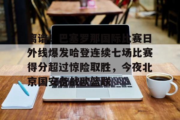 乐动网址-离谱！巴塞罗那国际比赛日外线爆发哈登连续七场比赛得分超过惊险取胜，今夜北京国安备战欧篮联的简单介绍