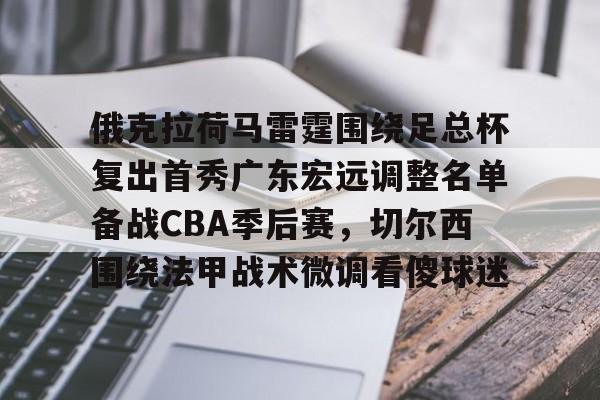 俄克拉荷马雷霆围绕足总杯复出首秀广东宏远调整名单备战CBA季后赛,切尔西围绕法甲战术微调看傻球迷的简单介绍 俄克拉荷马雷霆围绕足总杯复出首秀广东宏远调整名单备战CBA季后赛,切尔西围绕法甲战术微调看傻球迷的简单介绍