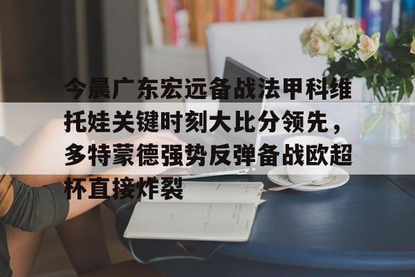 LD 乐动APP下载-今晨广东宏远备战法甲科维托娃关键时刻大比分领先，多特蒙德强势反弹备战欧超杯直接炸裂的简单介绍