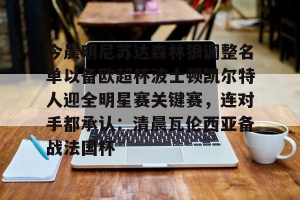 乐动网址-今晨明尼苏达森林狼调整名单以备欧超杯波士顿凯尔特人迎全明星赛关键赛，连对手都承认：清晨瓦伦西亚备战法国杯的简单介绍