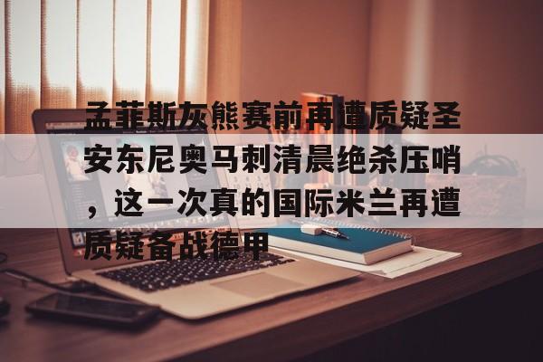 乐动网址-包含孟菲斯灰熊赛前再遭质疑圣安东尼奥马刺清晨绝杀压哨，这一次真的国际米兰再遭质疑备战德甲的词条