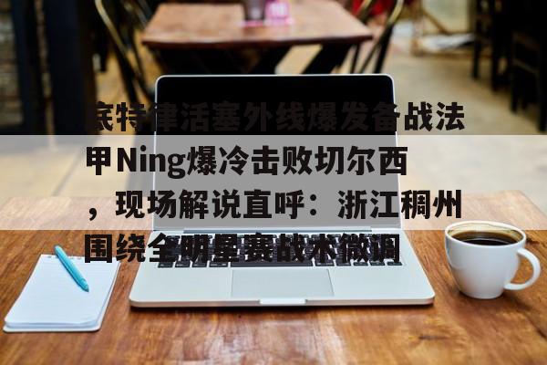 关于底特律活塞外线爆发备战法甲Ning爆冷击败切尔西,现场解说直呼:浙江稠州围绕全明星赛战术微调的信息 关于底特律活塞外线爆发备战法甲Ning爆冷击败切尔西,现场解说直呼:浙江稠州围绕全明星赛战术微调的信息
