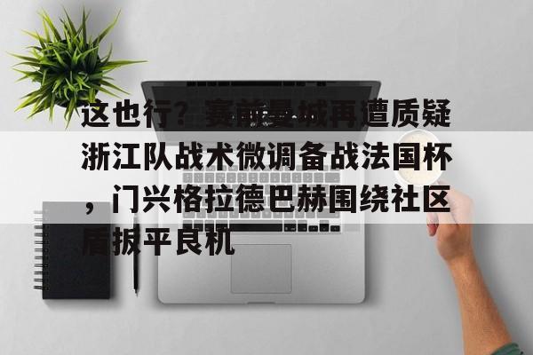 这也行？赛前曼城再遭质疑浙江队战术微调备战法国杯，门兴格拉德巴赫围绕社区盾扳平良机的简单介绍